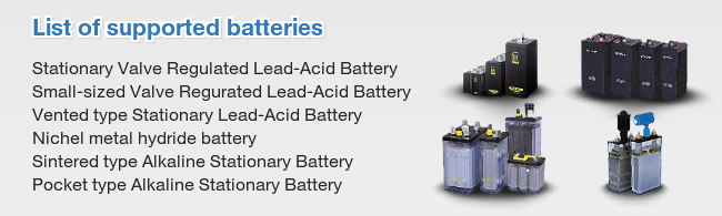 List of supported battery: Stationary Valve Regulated Lead-Acid Battery, Small-sized Valve Regurated Lead-Acid Battery, Vented type Stationary Lead-Acid Battery, Nichel metal hydride battery, Sintered type Alkaline Stationary Battery, Pocket type Alkaline Stationary Battery